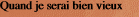 Quand je serai bien vieux